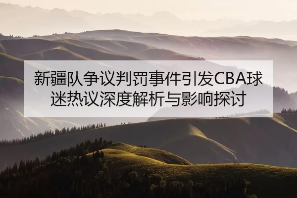 新疆队争议判罚事件引发CBA球迷热议深度解析与影响探讨 - WENDING ENTERTAINMENT