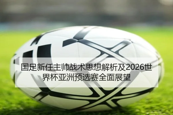 国足新任主帅战术思想解析及2026世界杯亚洲预选赛全面展望 - WENDING ENTERTAINMENT