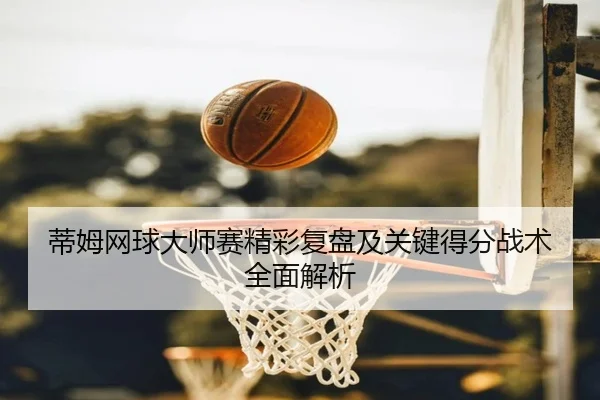 蒂姆网球大师赛精彩复盘及关键得分战术全面解析 - WENDING ENTERTAINMENT